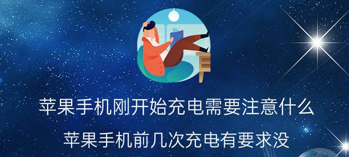 苹果手机刚开始充电需要注意什么 苹果手机前几次充电有要求没？